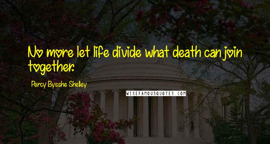 Percy Bysshe Shelley Quotes: No more let life divide what death can join together.