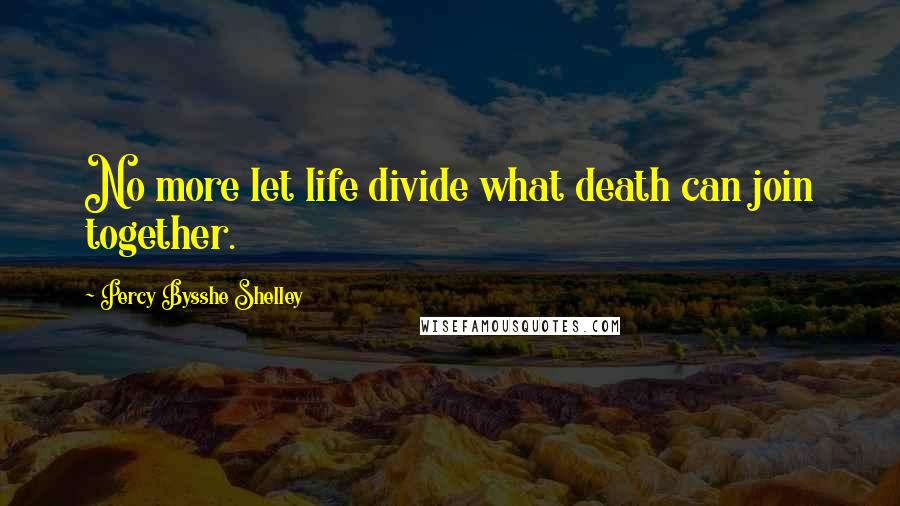 Percy Bysshe Shelley Quotes: No more let life divide what death can join together.