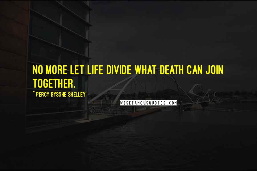 Percy Bysshe Shelley Quotes: No more let life divide what death can join together.