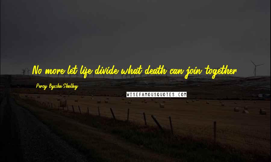 Percy Bysshe Shelley Quotes: No more let life divide what death can join together.