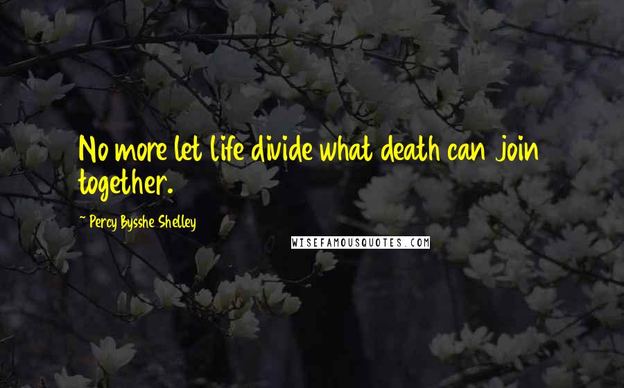 Percy Bysshe Shelley Quotes: No more let life divide what death can join together.