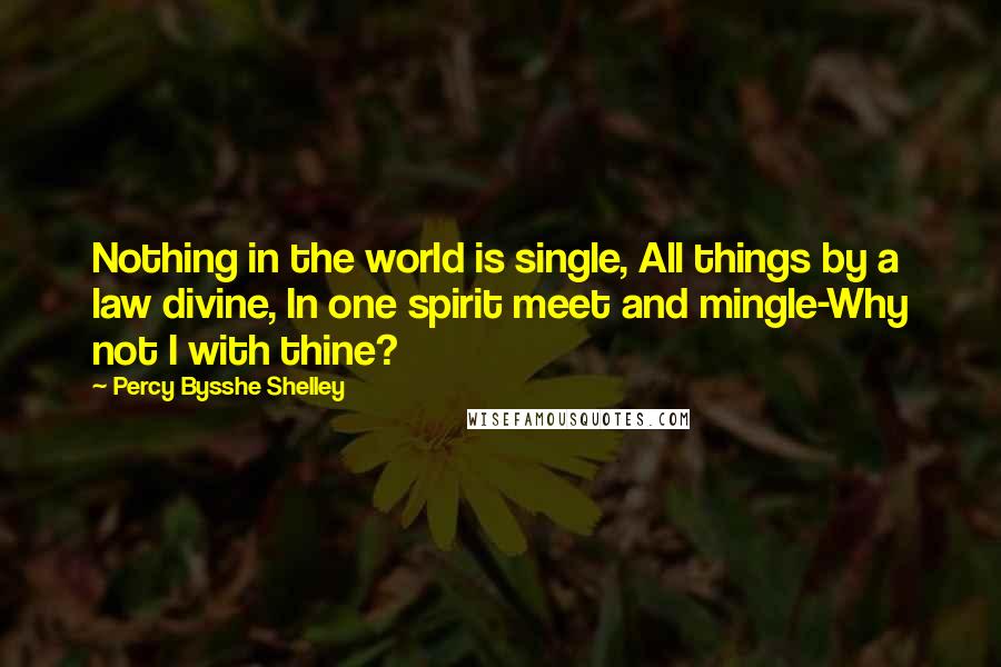 Percy Bysshe Shelley Quotes: Nothing in the world is single, All things by a law divine, In one spirit meet and mingle-Why not I with thine?
