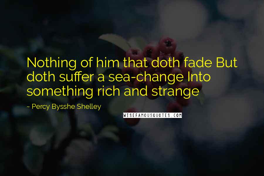 Percy Bysshe Shelley Quotes: Nothing of him that doth fade But doth suffer a sea-change Into something rich and strange