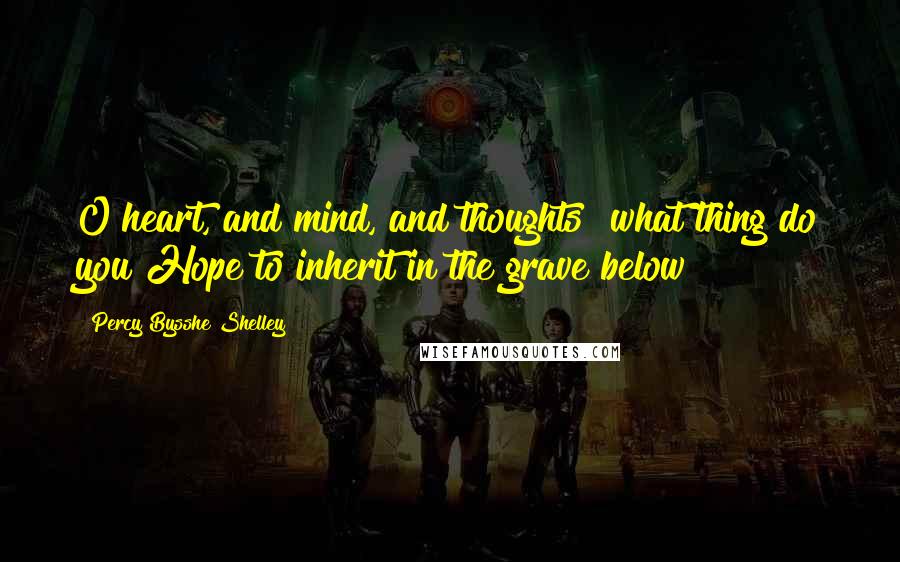 Percy Bysshe Shelley Quotes: O heart, and mind, and thoughts! what thing do you Hope to inherit in the grave below?