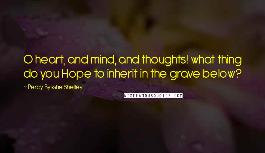 Percy Bysshe Shelley Quotes: O heart, and mind, and thoughts! what thing do you Hope to inherit in the grave below?