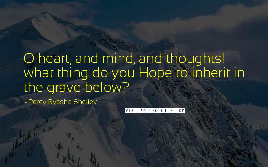 Percy Bysshe Shelley Quotes: O heart, and mind, and thoughts! what thing do you Hope to inherit in the grave below?