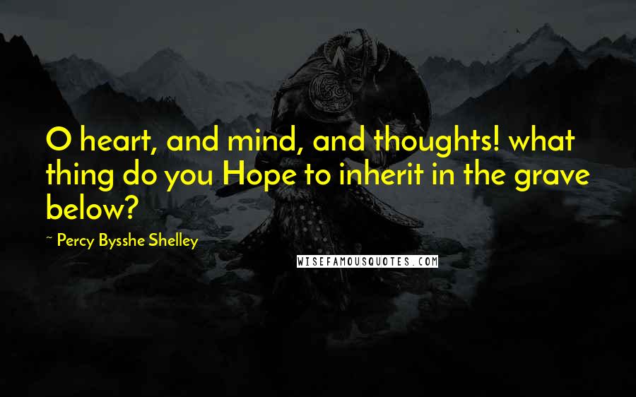 Percy Bysshe Shelley Quotes: O heart, and mind, and thoughts! what thing do you Hope to inherit in the grave below?