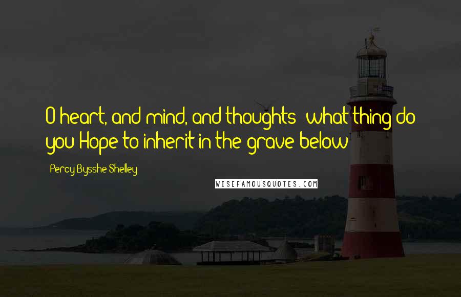 Percy Bysshe Shelley Quotes: O heart, and mind, and thoughts! what thing do you Hope to inherit in the grave below?