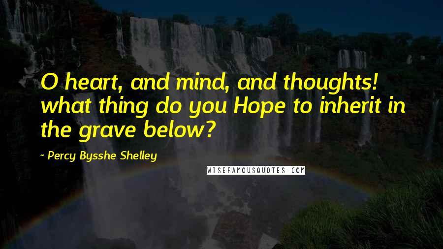 Percy Bysshe Shelley Quotes: O heart, and mind, and thoughts! what thing do you Hope to inherit in the grave below?