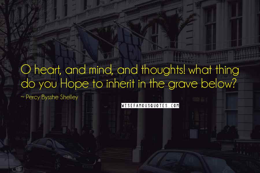 Percy Bysshe Shelley Quotes: O heart, and mind, and thoughts! what thing do you Hope to inherit in the grave below?