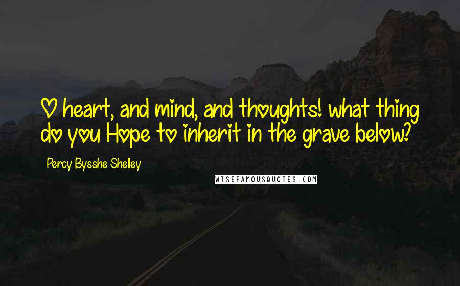 Percy Bysshe Shelley Quotes: O heart, and mind, and thoughts! what thing do you Hope to inherit in the grave below?