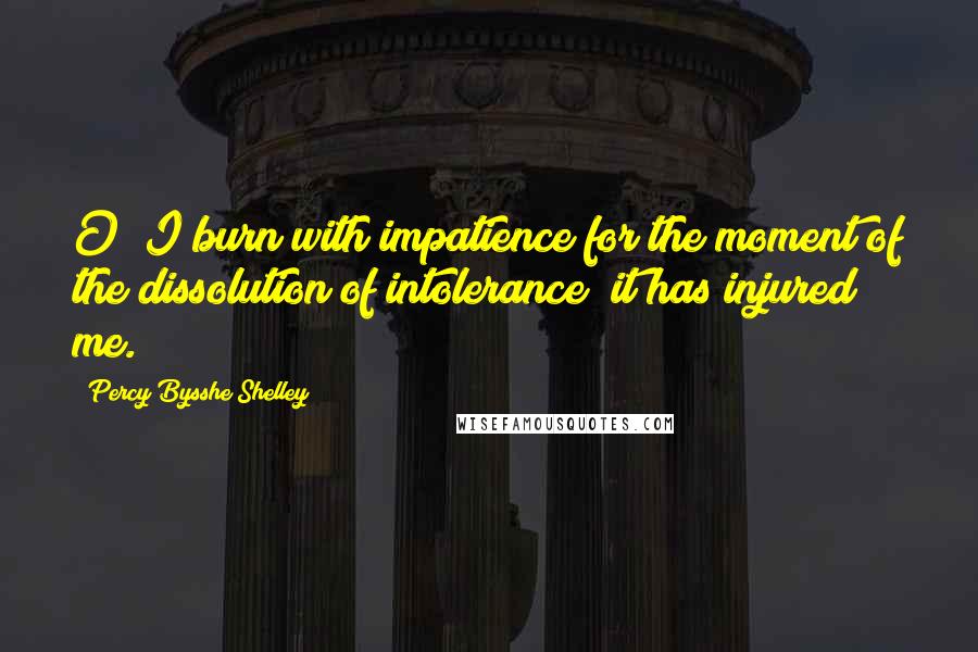 Percy Bysshe Shelley Quotes: O! I burn with impatience for the moment of the dissolution of intolerance; it has injured me.