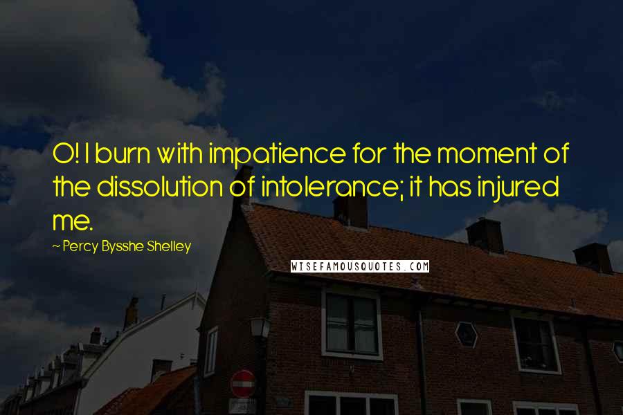 Percy Bysshe Shelley Quotes: O! I burn with impatience for the moment of the dissolution of intolerance; it has injured me.