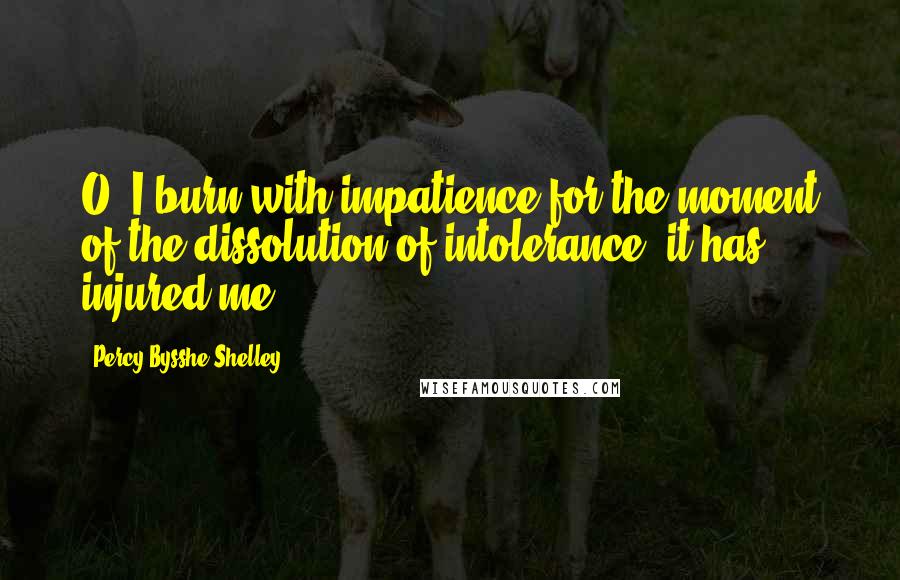 Percy Bysshe Shelley Quotes: O! I burn with impatience for the moment of the dissolution of intolerance; it has injured me.