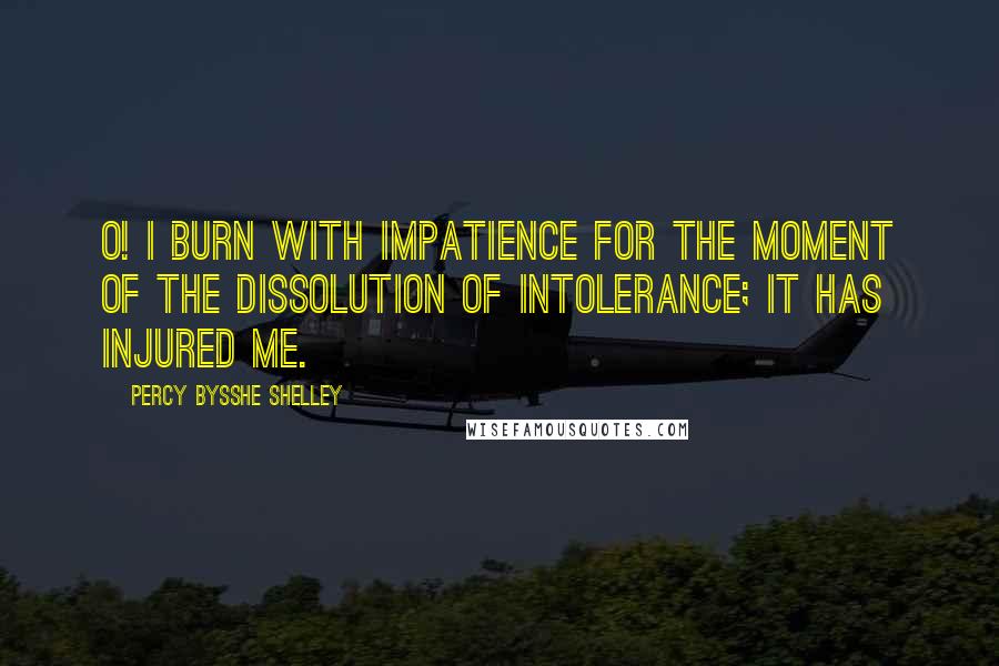 Percy Bysshe Shelley Quotes: O! I burn with impatience for the moment of the dissolution of intolerance; it has injured me.