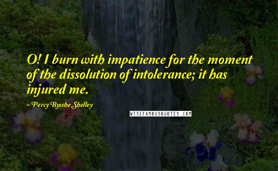 Percy Bysshe Shelley Quotes: O! I burn with impatience for the moment of the dissolution of intolerance; it has injured me.