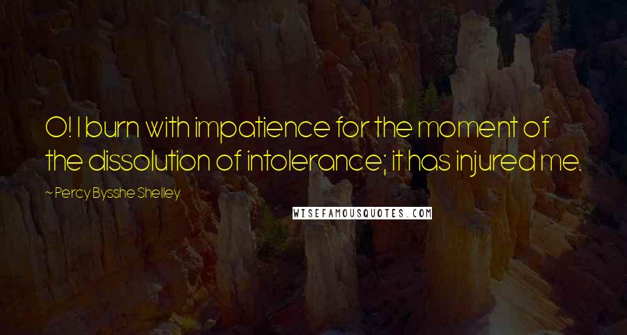 Percy Bysshe Shelley Quotes: O! I burn with impatience for the moment of the dissolution of intolerance; it has injured me.