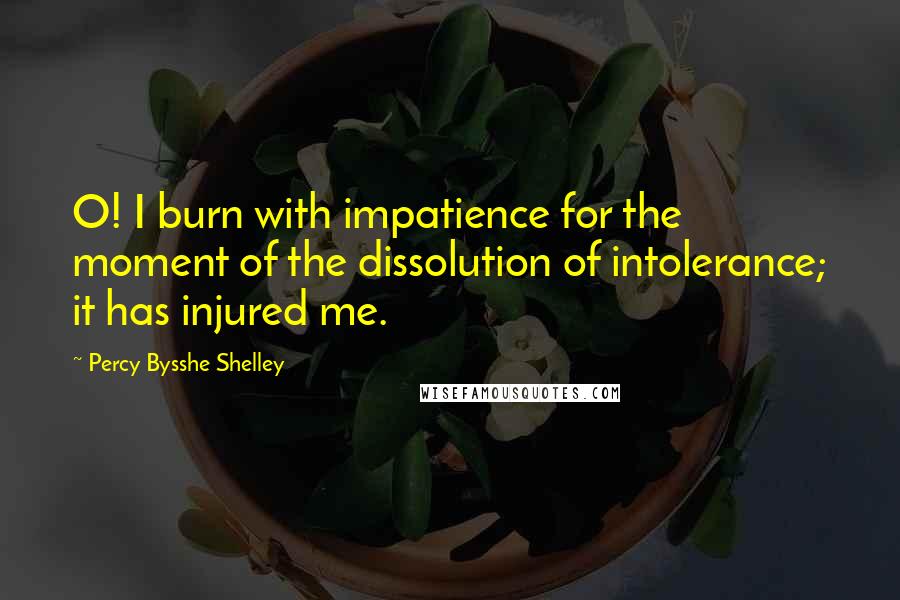 Percy Bysshe Shelley Quotes: O! I burn with impatience for the moment of the dissolution of intolerance; it has injured me.