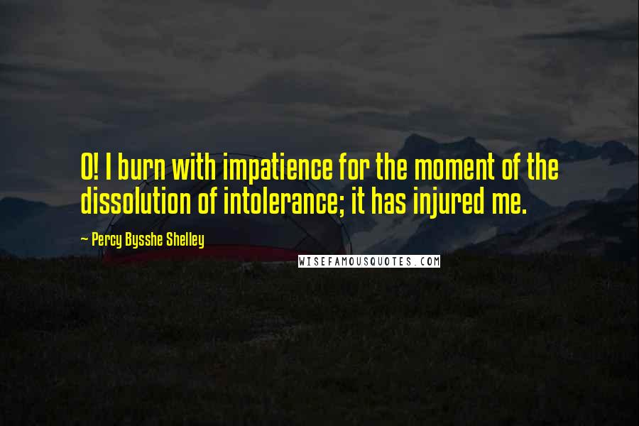 Percy Bysshe Shelley Quotes: O! I burn with impatience for the moment of the dissolution of intolerance; it has injured me.
