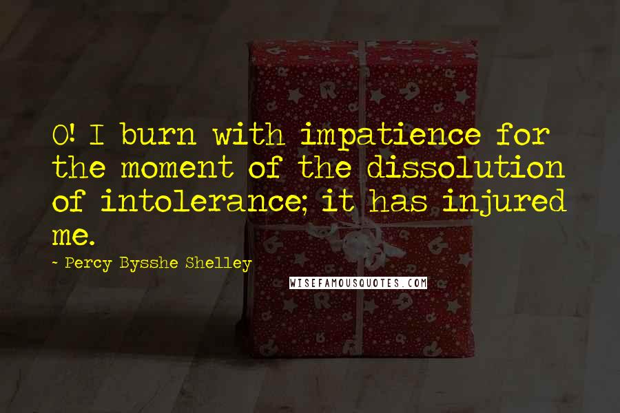 Percy Bysshe Shelley Quotes: O! I burn with impatience for the moment of the dissolution of intolerance; it has injured me.