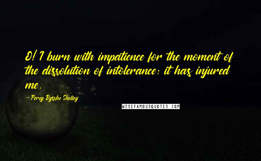 Percy Bysshe Shelley Quotes: O! I burn with impatience for the moment of the dissolution of intolerance; it has injured me.