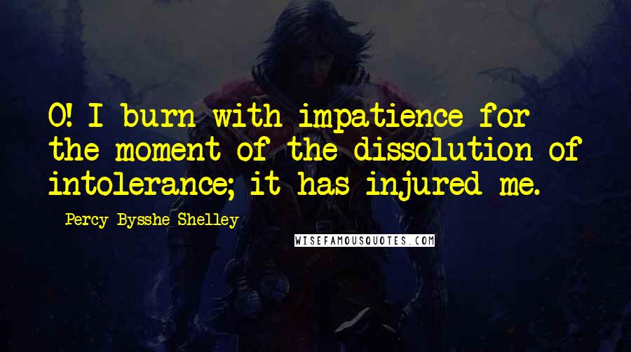 Percy Bysshe Shelley Quotes: O! I burn with impatience for the moment of the dissolution of intolerance; it has injured me.