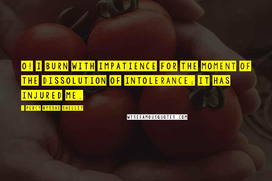 Percy Bysshe Shelley Quotes: O! I burn with impatience for the moment of the dissolution of intolerance; it has injured me.