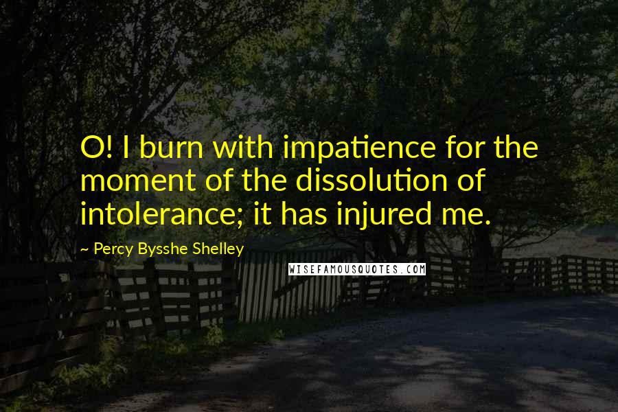 Percy Bysshe Shelley Quotes: O! I burn with impatience for the moment of the dissolution of intolerance; it has injured me.