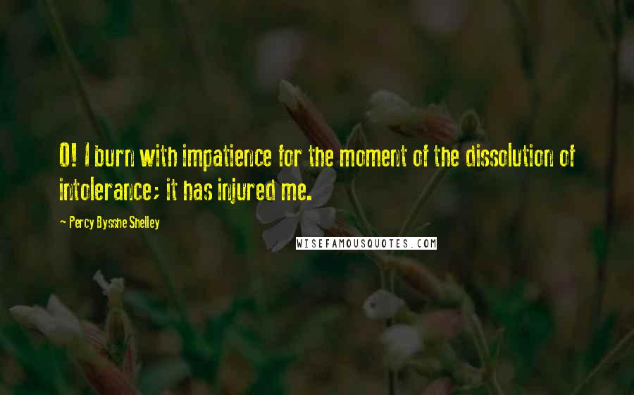 Percy Bysshe Shelley Quotes: O! I burn with impatience for the moment of the dissolution of intolerance; it has injured me.