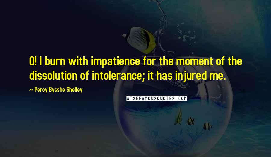 Percy Bysshe Shelley Quotes: O! I burn with impatience for the moment of the dissolution of intolerance; it has injured me.