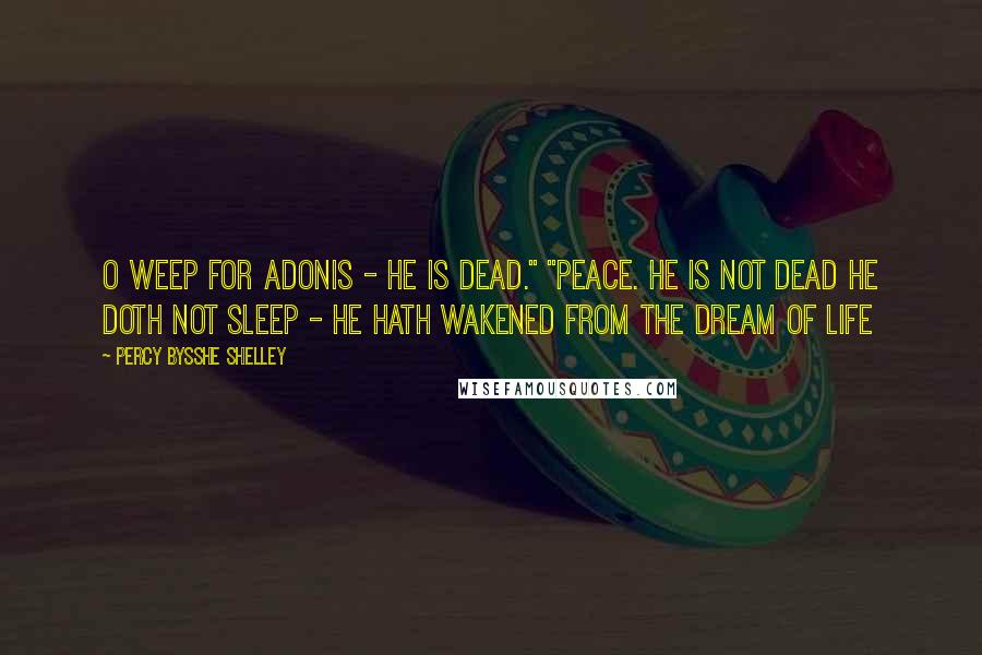 Percy Bysshe Shelley Quotes: O weep for Adonis - He is dead." "Peace. He is not dead he doth not sleep - he hath wakened from the dream of life