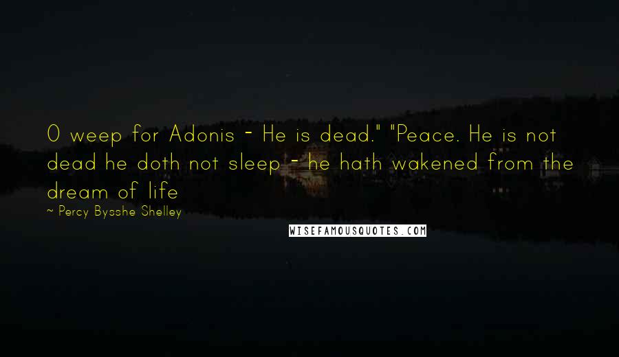 Percy Bysshe Shelley Quotes: O weep for Adonis - He is dead." "Peace. He is not dead he doth not sleep - he hath wakened from the dream of life