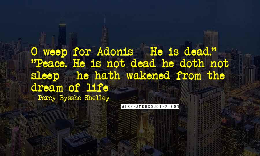 Percy Bysshe Shelley Quotes: O weep for Adonis - He is dead." "Peace. He is not dead he doth not sleep - he hath wakened from the dream of life