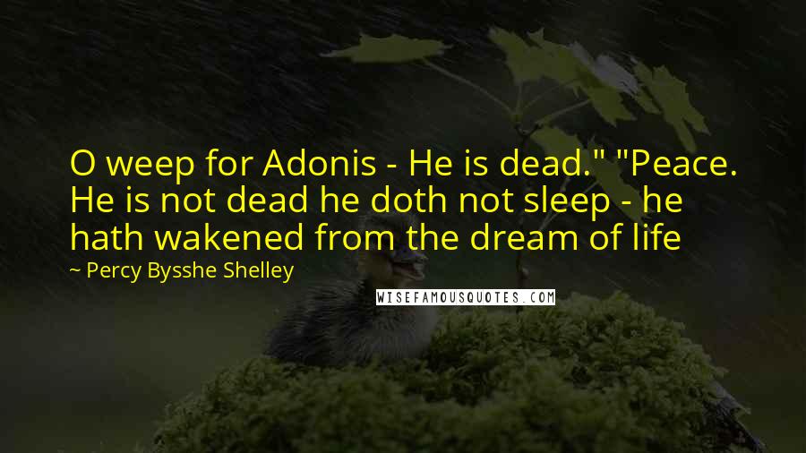 Percy Bysshe Shelley Quotes: O weep for Adonis - He is dead." "Peace. He is not dead he doth not sleep - he hath wakened from the dream of life