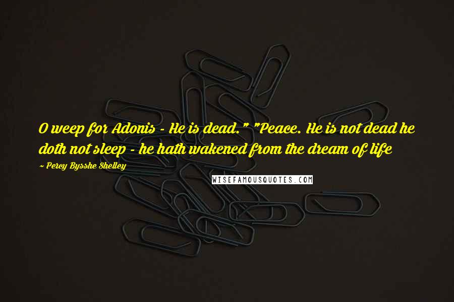 Percy Bysshe Shelley Quotes: O weep for Adonis - He is dead." "Peace. He is not dead he doth not sleep - he hath wakened from the dream of life