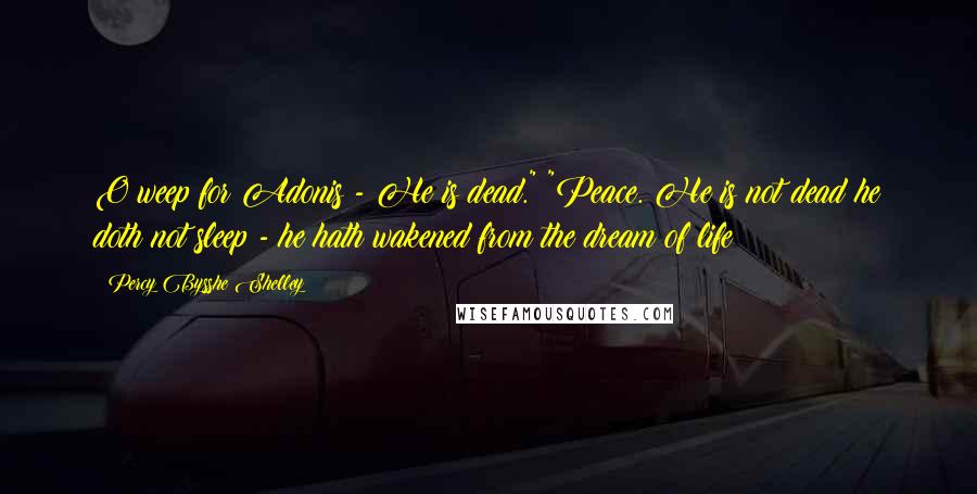 Percy Bysshe Shelley Quotes: O weep for Adonis - He is dead." "Peace. He is not dead he doth not sleep - he hath wakened from the dream of life