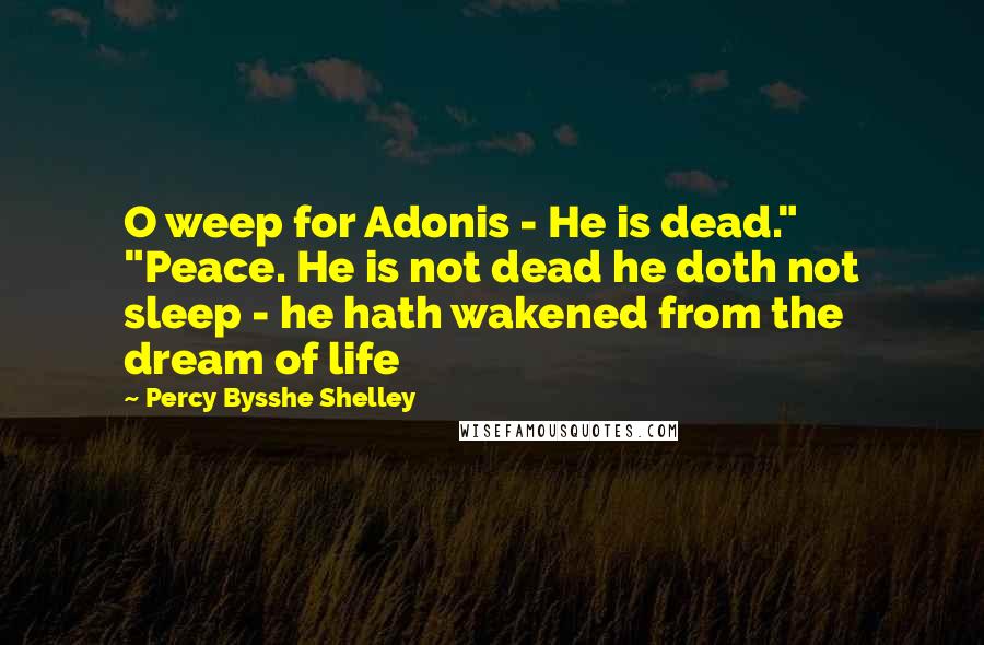 Percy Bysshe Shelley Quotes: O weep for Adonis - He is dead." "Peace. He is not dead he doth not sleep - he hath wakened from the dream of life