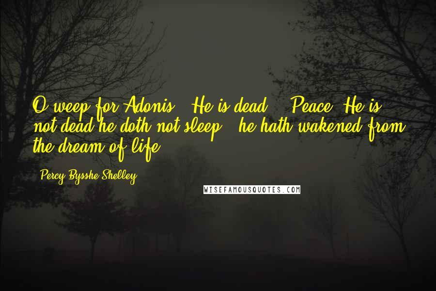 Percy Bysshe Shelley Quotes: O weep for Adonis - He is dead." "Peace. He is not dead he doth not sleep - he hath wakened from the dream of life