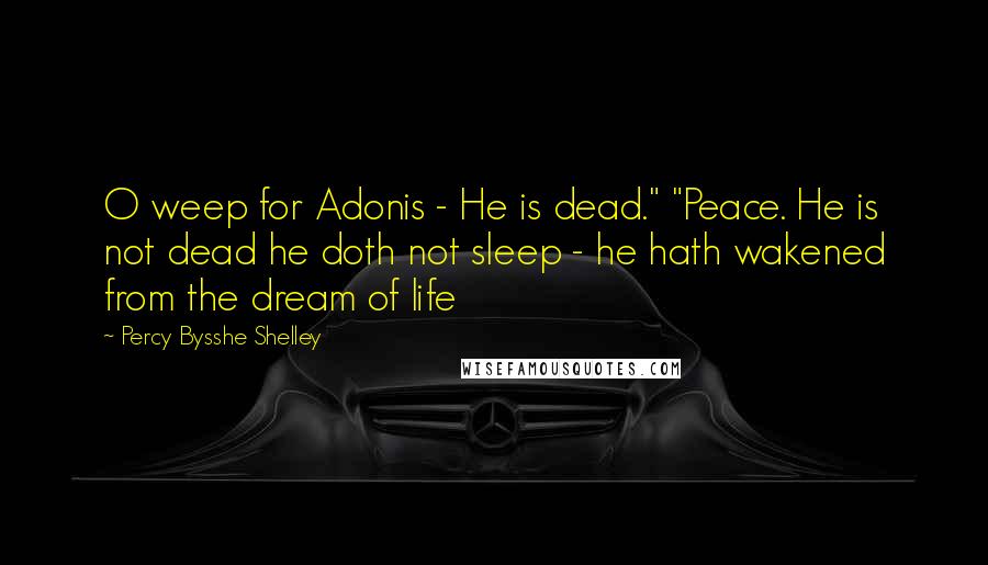 Percy Bysshe Shelley Quotes: O weep for Adonis - He is dead." "Peace. He is not dead he doth not sleep - he hath wakened from the dream of life