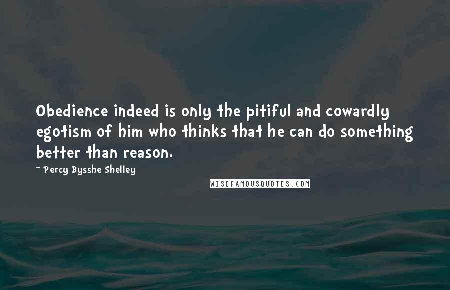 Percy Bysshe Shelley Quotes: Obedience indeed is only the pitiful and cowardly egotism of him who thinks that he can do something better than reason.