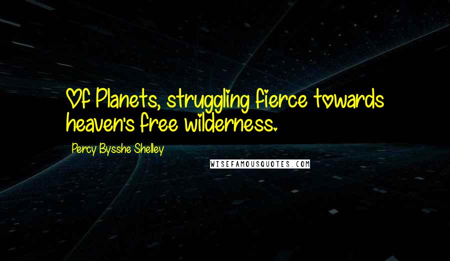 Percy Bysshe Shelley Quotes: Of Planets, struggling fierce towards heaven's free wilderness.