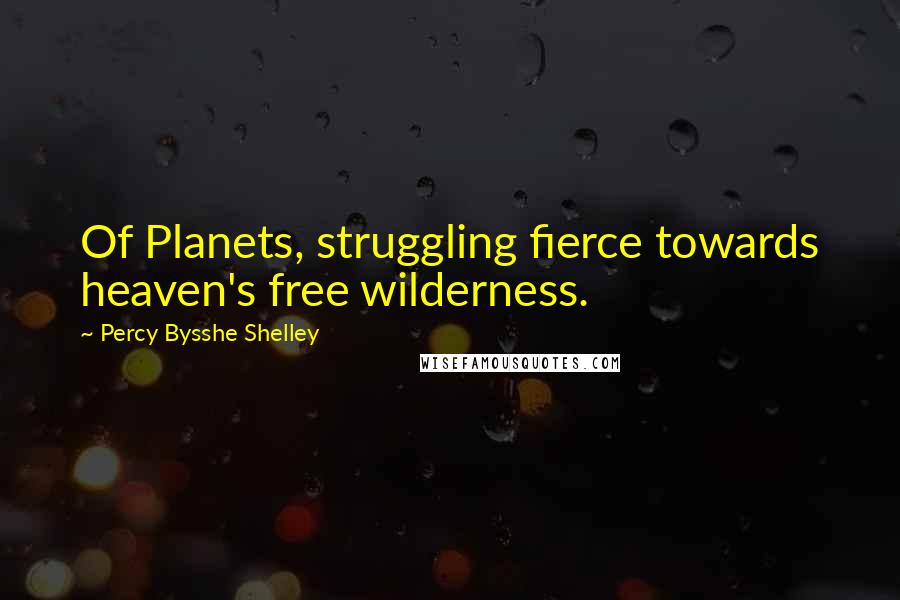 Percy Bysshe Shelley Quotes: Of Planets, struggling fierce towards heaven's free wilderness.