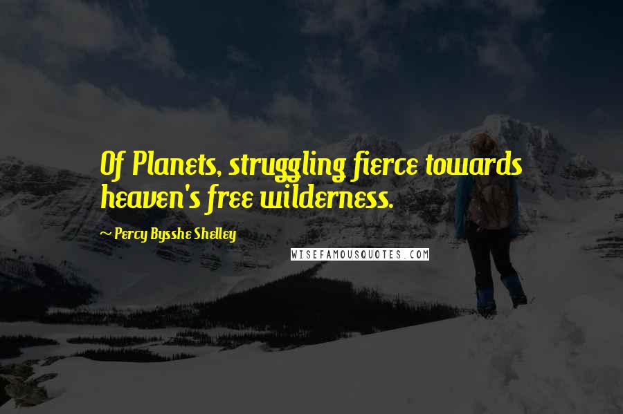 Percy Bysshe Shelley Quotes: Of Planets, struggling fierce towards heaven's free wilderness.