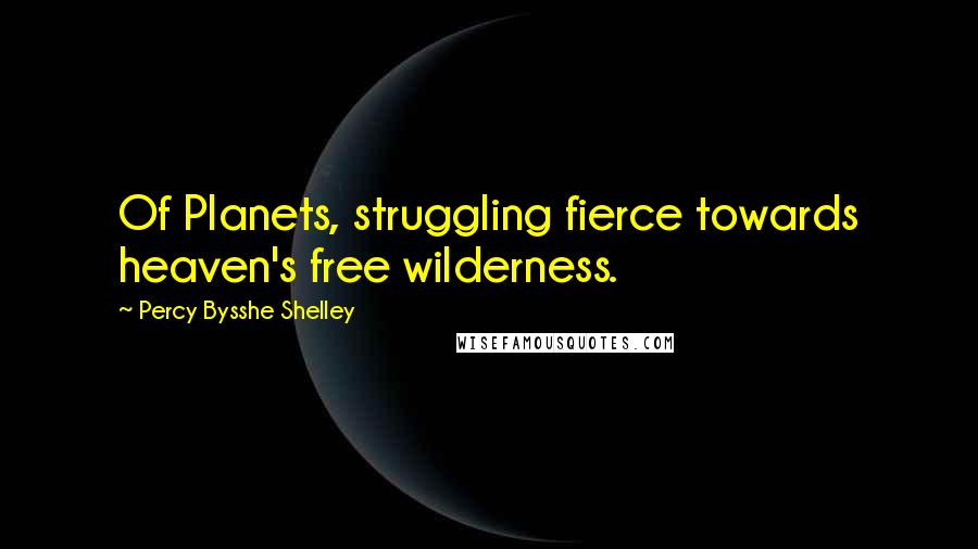 Percy Bysshe Shelley Quotes: Of Planets, struggling fierce towards heaven's free wilderness.