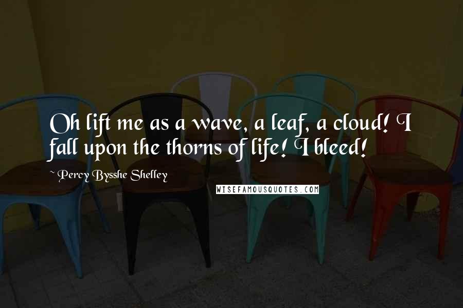 Percy Bysshe Shelley Quotes: Oh lift me as a wave, a leaf, a cloud! I fall upon the thorns of life! I bleed!