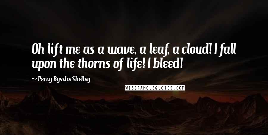 Percy Bysshe Shelley Quotes: Oh lift me as a wave, a leaf, a cloud! I fall upon the thorns of life! I bleed!