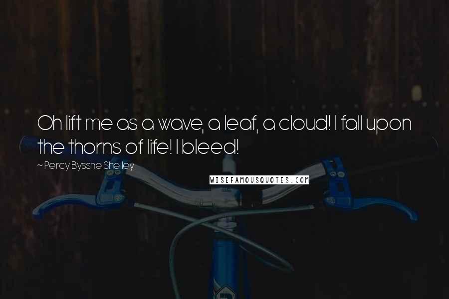 Percy Bysshe Shelley Quotes: Oh lift me as a wave, a leaf, a cloud! I fall upon the thorns of life! I bleed!