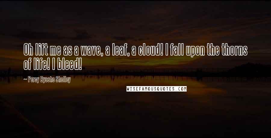 Percy Bysshe Shelley Quotes: Oh lift me as a wave, a leaf, a cloud! I fall upon the thorns of life! I bleed!