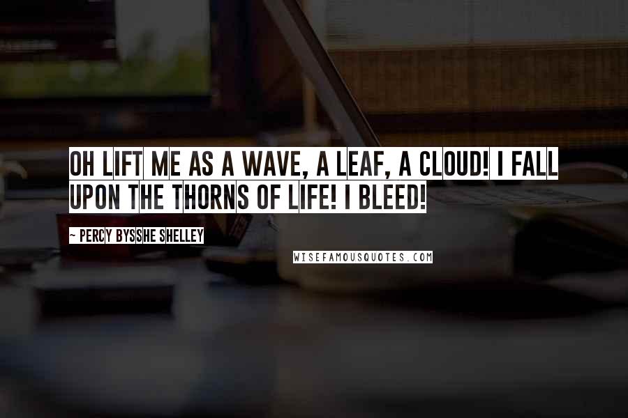 Percy Bysshe Shelley Quotes: Oh lift me as a wave, a leaf, a cloud! I fall upon the thorns of life! I bleed!