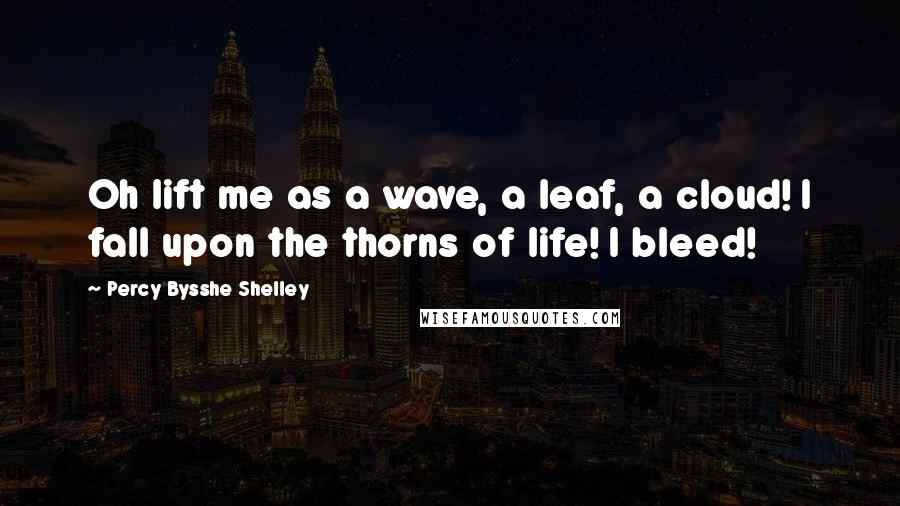 Percy Bysshe Shelley Quotes: Oh lift me as a wave, a leaf, a cloud! I fall upon the thorns of life! I bleed!
